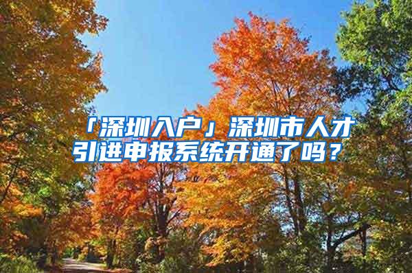 「深圳入戶」深圳市人才引進(jìn)申報(bào)系統(tǒng)開通了嗎？