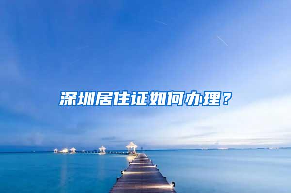 深圳居住證如何辦理？