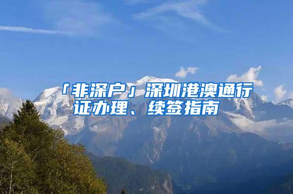 「非深戶(hù)」深圳港澳通行證辦理、續(xù)簽指南