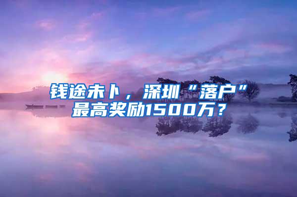 錢(qián)途未卜，深圳“落戶”最高獎(jiǎng)勵(lì)1500萬(wàn)？