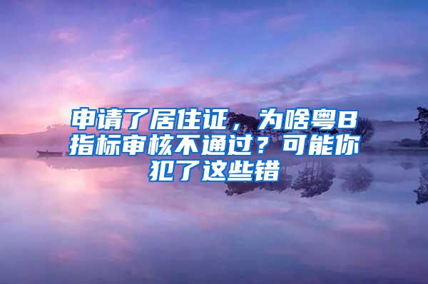 申請了居住證，為啥粵B指標審核不通過？可能你犯了這些錯