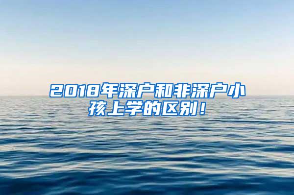 2018年深戶和非深戶小孩上學(xué)的區(qū)別！