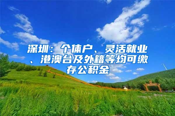 深圳：個(gè)體戶、靈活就業(yè)、港澳臺(tái)及外籍等均可繳存公積金