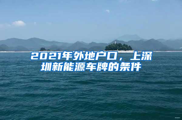 2021年外地戶口，上深圳新能源車(chē)牌的條件