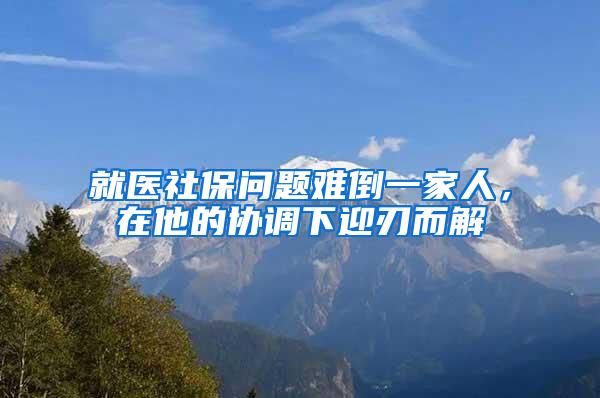 就醫(yī)社保問(wèn)題難倒一家人，在他的協(xié)調(diào)下迎刃而解