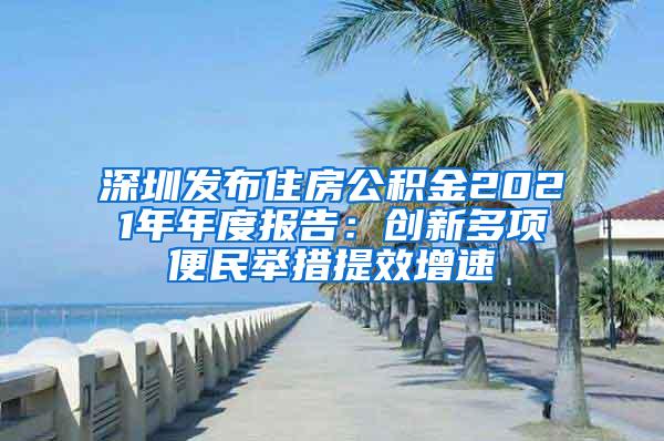 深圳發(fā)布住房公積金2021年年度報告：創(chuàng)新多項便民舉措提效增速