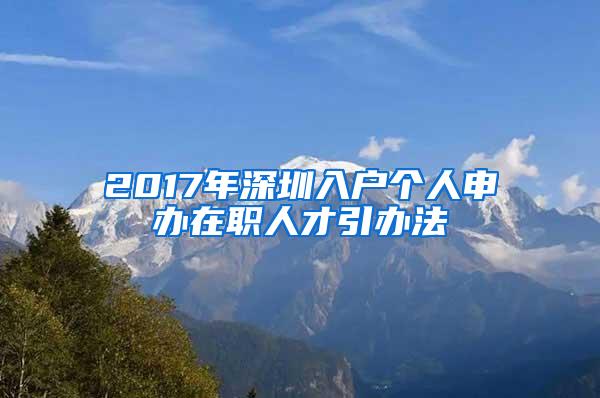 2017年深圳入戶個人申辦在職人才引辦法