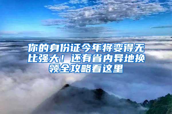 你的身份證今年將變得無比強(qiáng)大！還有省內(nèi)異地?fù)Q領(lǐng)全攻略看這里