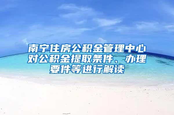 南寧住房公積金管理中心對公積金提取條件、辦理要件等進(jìn)行解讀