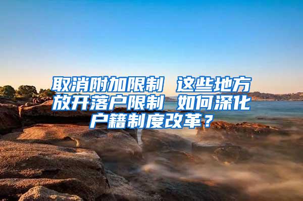 取消附加限制 這些地方放開落戶限制 如何深化戶籍制度改革？