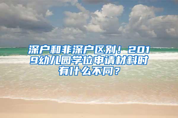 深戶和非深戶區(qū)別！2019幼兒園學(xué)位申請(qǐng)材料時(shí)有什么不同？