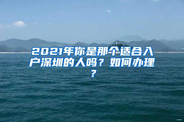 2021年你是那個適合入戶深圳的人嗎？如何辦理？