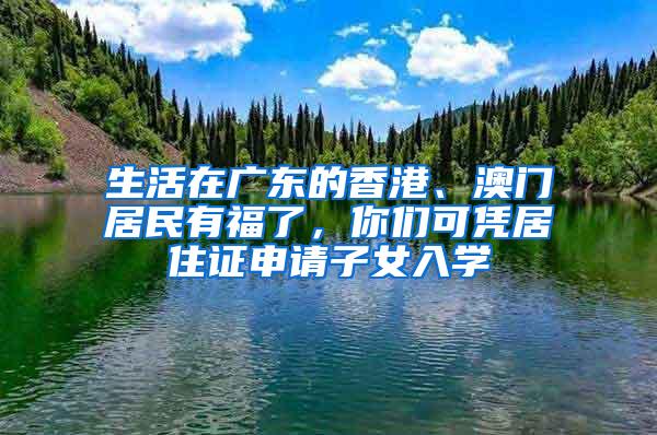 生活在廣東的香港、澳門居民有福了，你們可憑居住證申請子女入學(xué)