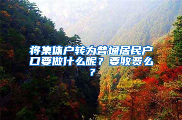 將集體戶轉(zhuǎn)為普通居民戶口要做什么呢？要收費(fèi)么？