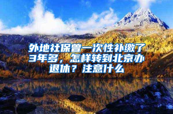 外地社保曾一次性補繳了3年多，怎樣轉(zhuǎn)到北京辦退休？注意什么