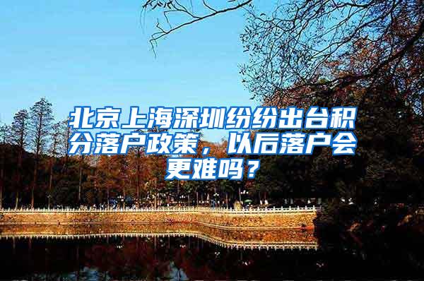 北京上海深圳紛紛出臺積分落戶政策，以后落戶會更難嗎？