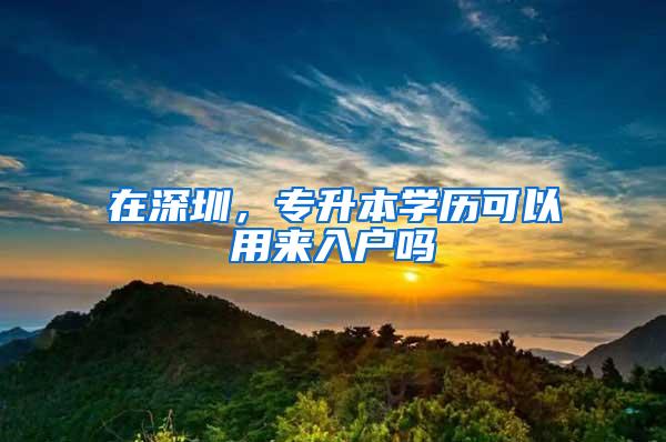 在深圳，專升本學(xué)歷可以用來入戶嗎