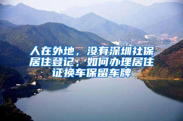 人在外地，沒有深圳社保居住登記，如何辦理居住證換車保留車牌