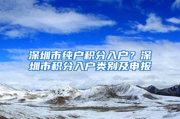 深圳市純戶積分入戶？深圳市積分入戶類別及申報(bào)