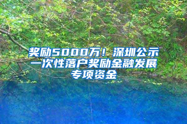 獎(jiǎng)勵(lì)5000萬(wàn)！深圳公示一次性落戶獎(jiǎng)勵(lì)金融發(fā)展專項(xiàng)資金