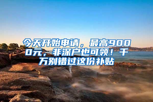 今天開始申請，最高9000元，非深戶也可領(lǐng)！千萬別錯過這份補貼