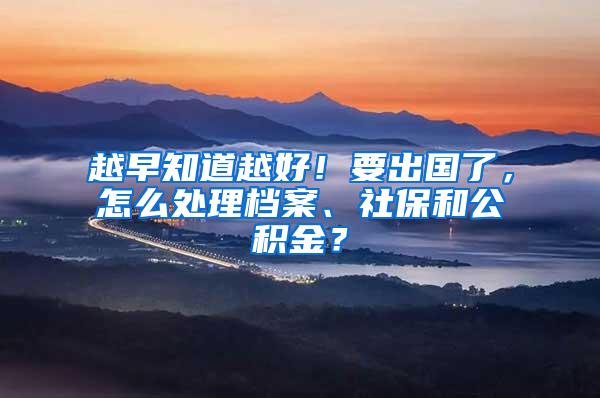 越早知道越好！要出國了，怎么處理檔案、社保和公積金？