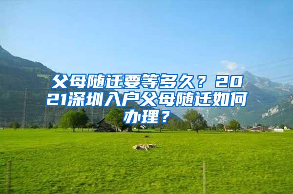 父母隨遷要等多久？2021深圳入戶父母隨遷如何辦理？