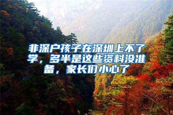 非深戶孩子在深圳上不了學(xué)，多半是這些資料沒準(zhǔn)備，家長(zhǎng)們小心了