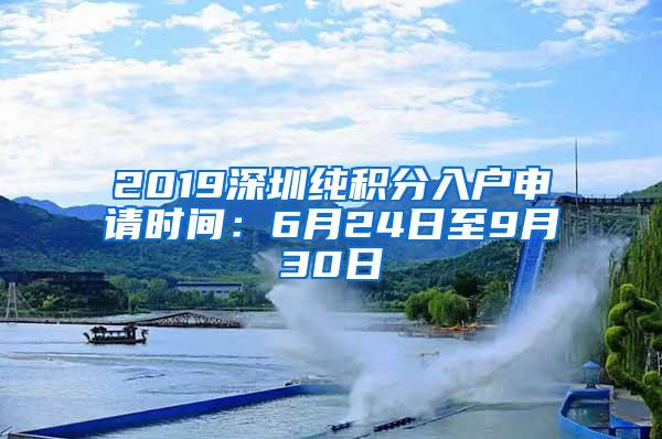 2019深圳純積分入戶申請時間：6月24日至9月30日