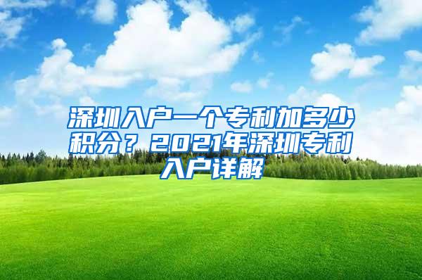 深圳入戶一個(gè)專利加多少積分？2021年深圳專利入戶詳解