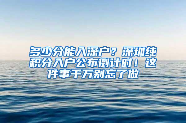 多少分能入深戶(hù)？深圳純積分入戶(hù)公布倒計(jì)時(shí)！這件事千萬(wàn)別忘了做