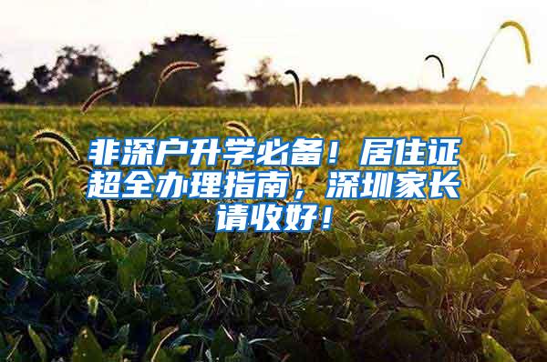 非深戶升學必備！居住證超全辦理指南，深圳家長請收好！