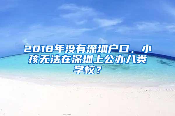 2018年沒有深圳戶口，小孩無法在深圳上公辦八類學(xué)校？