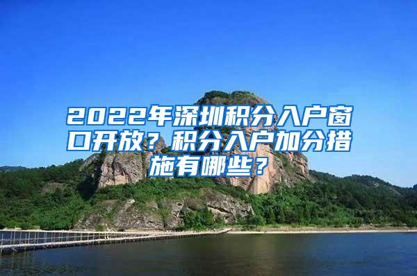 2022年深圳積分入戶窗口開放？積分入戶加分措施有哪些？