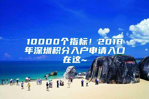 10000個(gè)指標(biāo)！2018年深圳積分入戶申請(qǐng)入口在這~