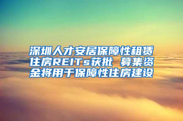 深圳人才安居保障性租賃住房REITs獲批 募集資金將用于保障性住房建設