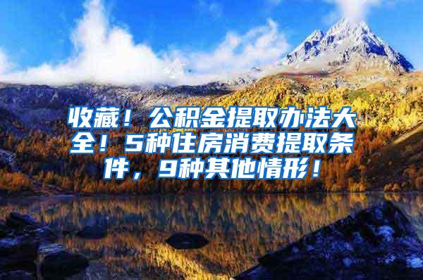 收藏！公積金提取辦法大全！5種住房消費(fèi)提取條件，9種其他情形！