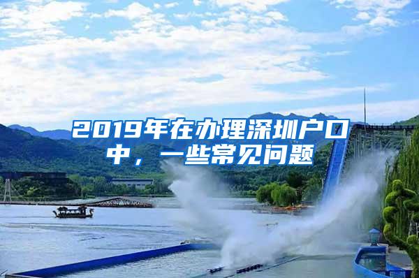 2019年在辦理深圳戶口中，一些常見問題