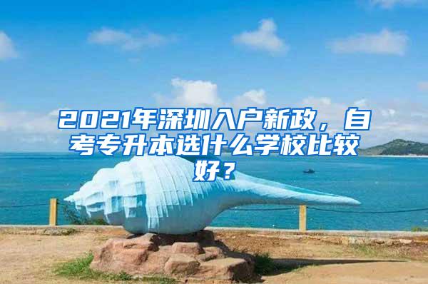 2021年深圳入戶新政，自考專升本選什么學校比較好？