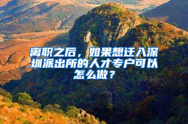 離職之后，如果想遷入深圳派出所的人才專戶可以怎么做？