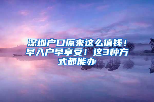 深圳戶口原來(lái)這么值錢！早入戶早享受！這3種方式都能辦