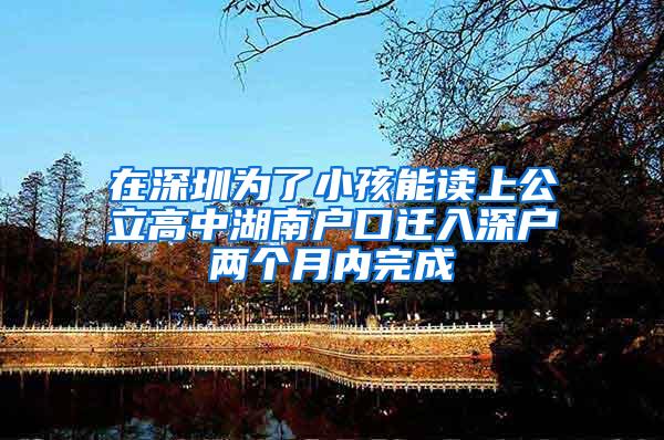 在深圳為了小孩能讀上公立高中湖南戶口遷入深戶兩個(gè)月內(nèi)完成