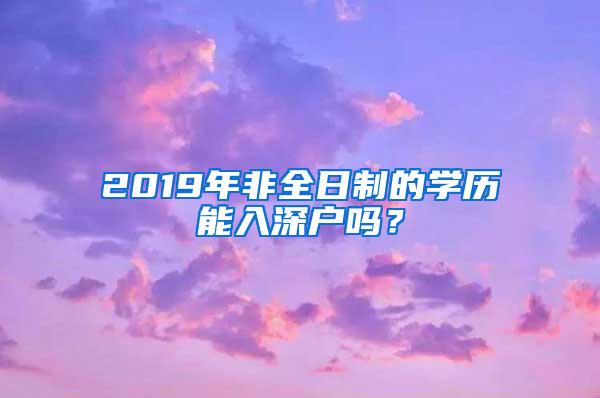 2019年非全日制的學歷能入深戶嗎？