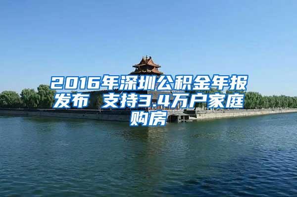 2016年深圳公積金年報(bào)發(fā)布 支持3.4萬(wàn)戶家庭購(gòu)房