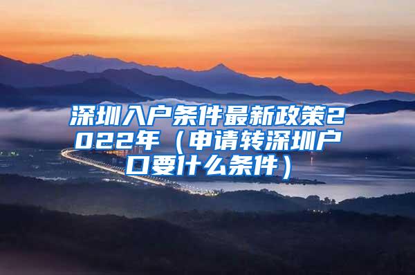 深圳入戶(hù)條件最新政策2022年（申請(qǐng)轉(zhuǎn)深圳戶(hù)口要什么條件）