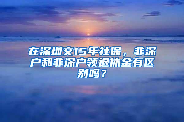 在深圳交15年社保，非深戶和非深戶領(lǐng)退休金有區(qū)別嗎？