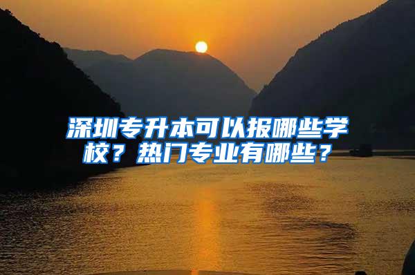 深圳專升本可以報哪些學(xué)校？熱門專業(yè)有哪些？