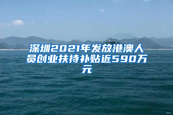 深圳2021年發(fā)放港澳人員創(chuàng)業(yè)扶持補(bǔ)貼近590萬(wàn)元