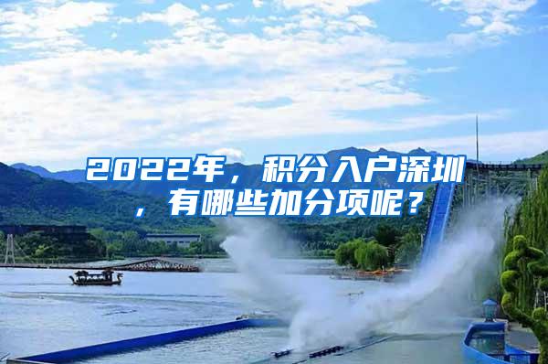 2022年，積分入戶深圳，有哪些加分項(xiàng)呢？