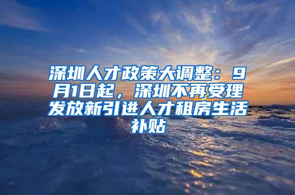 深圳人才政策大調(diào)整：9月1日起，深圳不再受理發(fā)放新引進(jìn)人才租房生活補(bǔ)貼